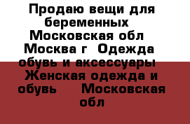 Продаю вещи для беременных - Московская обл., Москва г. Одежда, обувь и аксессуары » Женская одежда и обувь   . Московская обл.